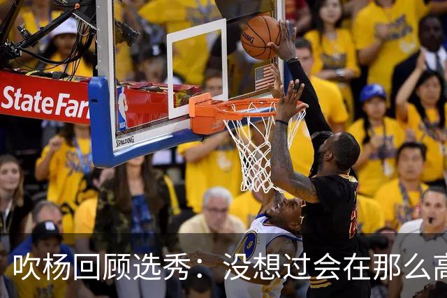 吹杨回顾选秀：没想过会在那么高被选 还因交易跟卢卡联系在一起