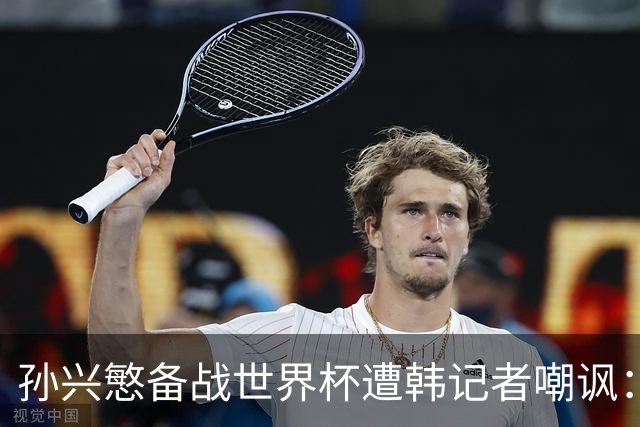 孙兴慜备战世界杯遭韩记者嘲讽：没服过兵役的家伙瞎跑什么呢？